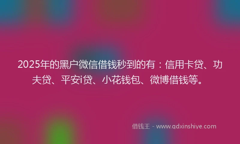 2025年的黑户微信借钱秒到的有：信用卡贷、功夫贷、平安i贷、小花钱包、微博借钱等。