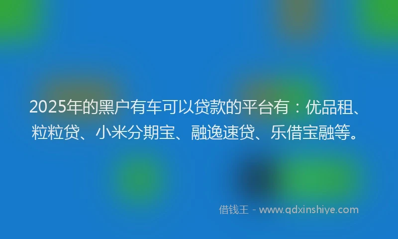 2025年的黑户有车可以贷款的平台有:优品租、粒粒贷、小米分期宝、融逸速贷、乐借宝融等。