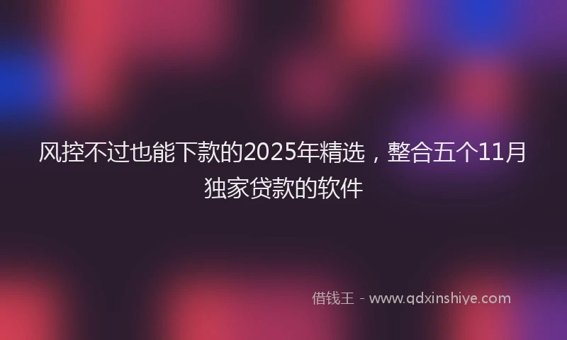 风控不过也能下款的2025年精选，整合五个11月独家贷款的软件