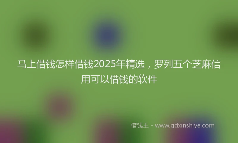 马上借钱怎样借钱2025年精选，罗列五个芝麻信用可以借钱的软件