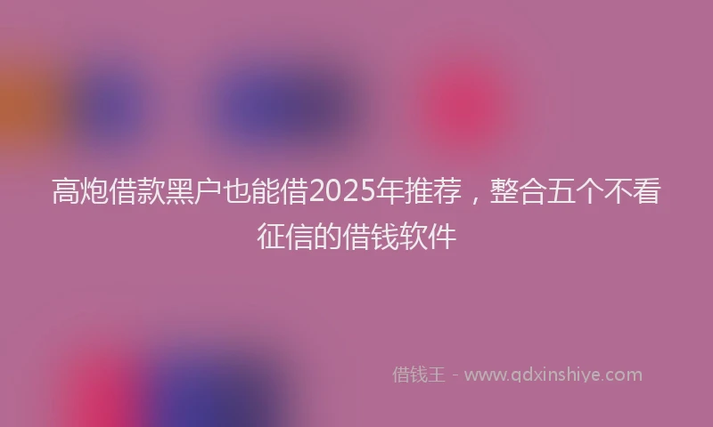 高炮借款黑户也能借2025年推荐，整合五个不看征信的借钱软件