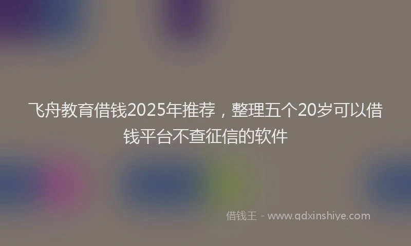 飞舟教育借钱2025年推荐，整理五个20岁可以借钱平台不查征信的软件