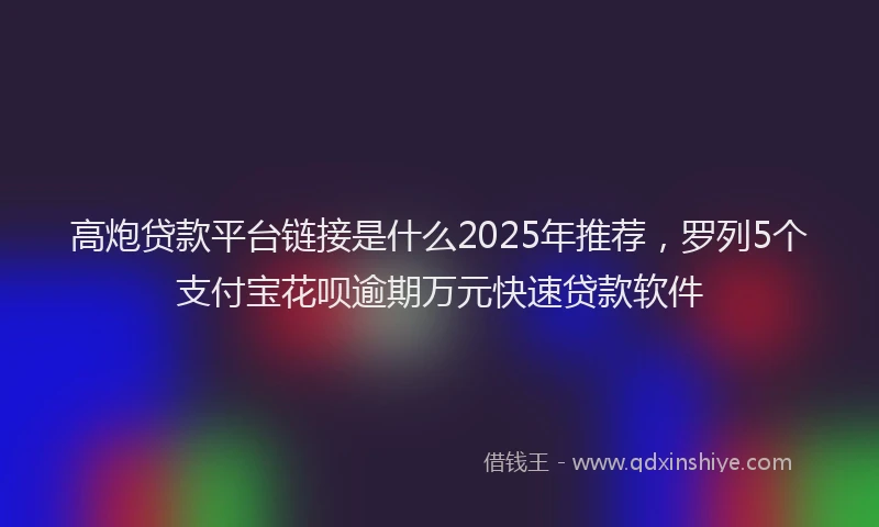 高炮贷款平台链接是什么2025年推荐，罗列5个支付宝花呗逾期万元快速贷款软件
