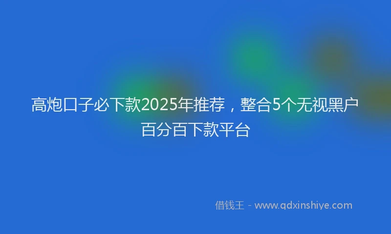 高炮口子必下款2025年推荐，整合5个无视黑户百分百下款平台