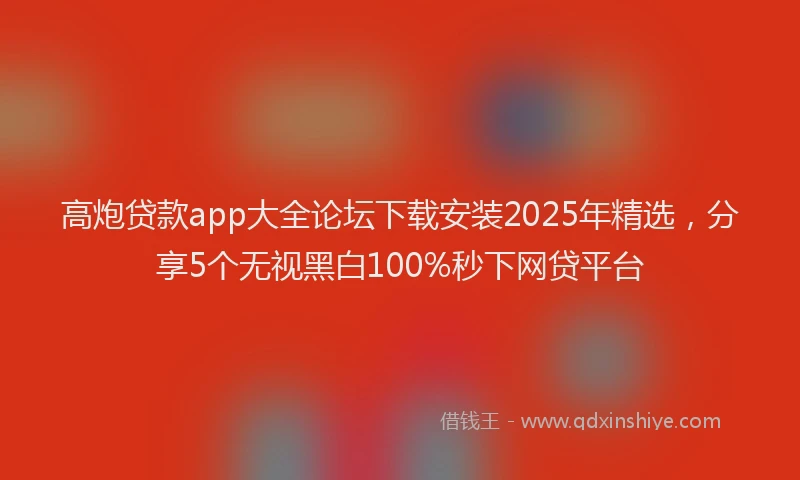 高炮贷款app大全论坛下载安装2025年精选，分享5个无视黑白100%秒下网贷平台