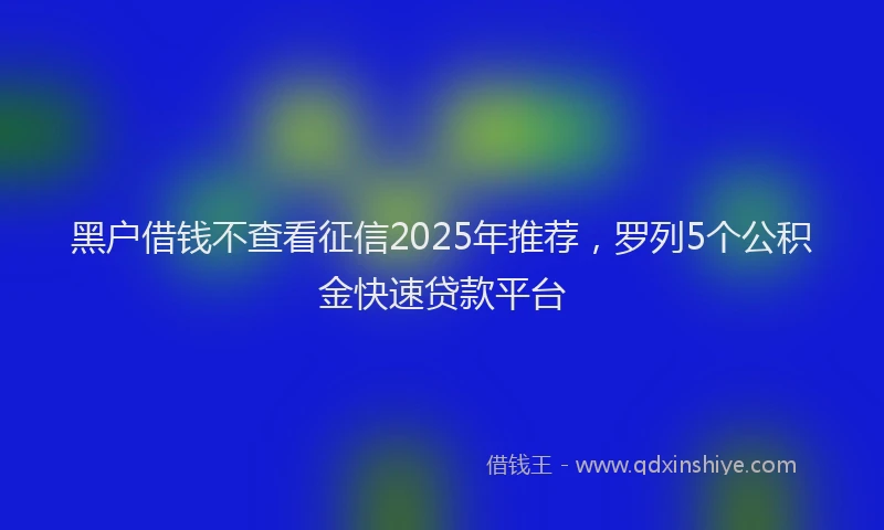 黑户借钱不查看征信2025年推荐，罗列5个公积金快速贷款平台