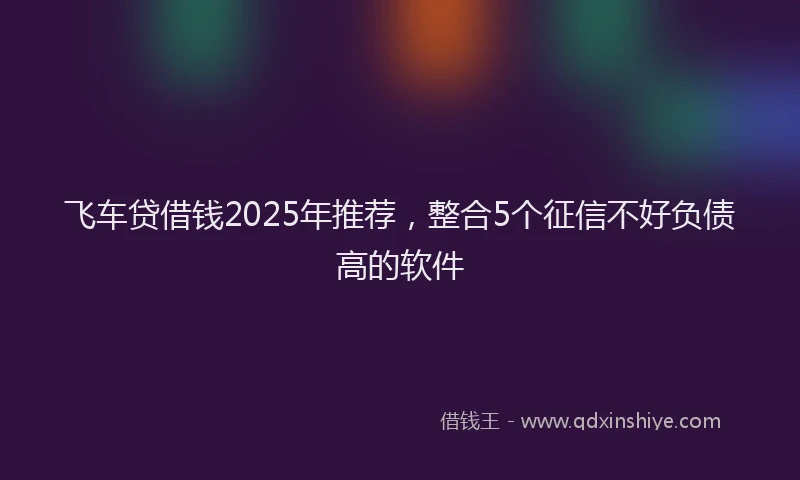 飞车贷借钱2025年推荐，整合5个征信不好负债高的软件