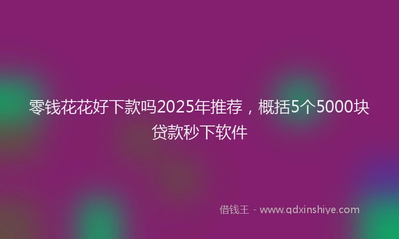 零钱花花好下款吗2025年推荐，概括5个5000块贷款秒下软件