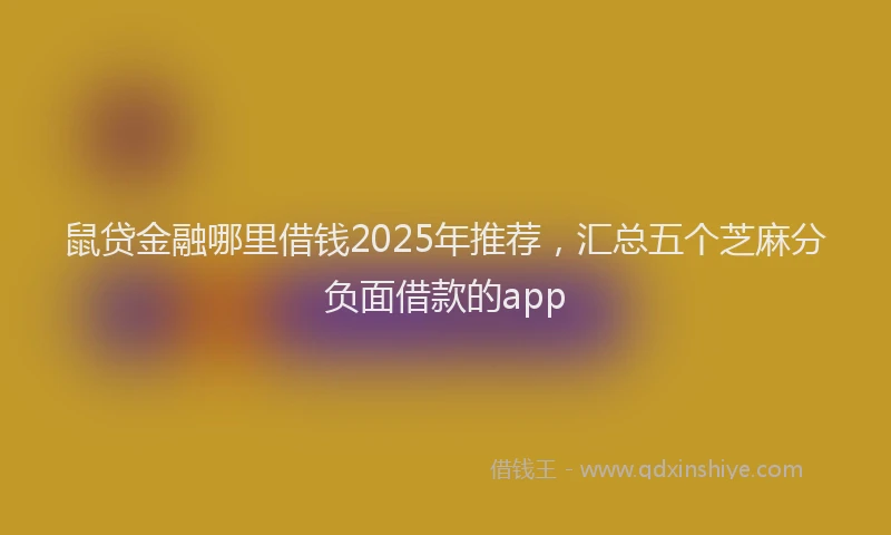 鼠贷金融哪里借钱2025年推荐，汇总五个芝麻分负面借款的app