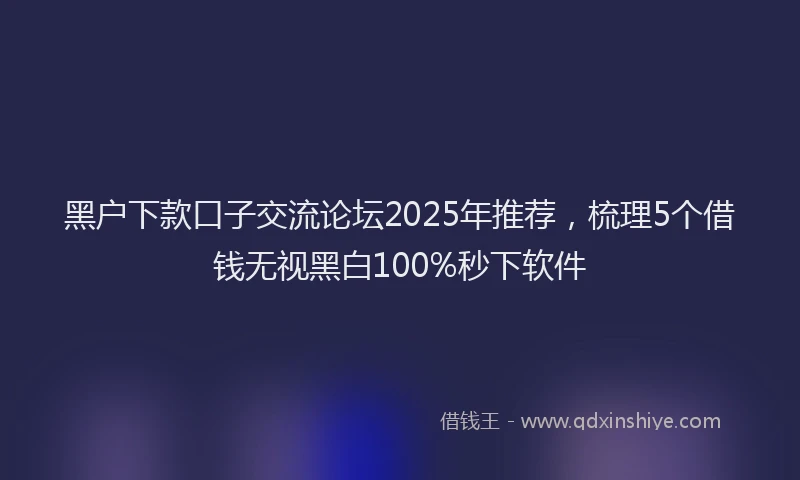黑户下款口子交流论坛2025年推荐，梳理5个借钱无视黑白100%秒下软件