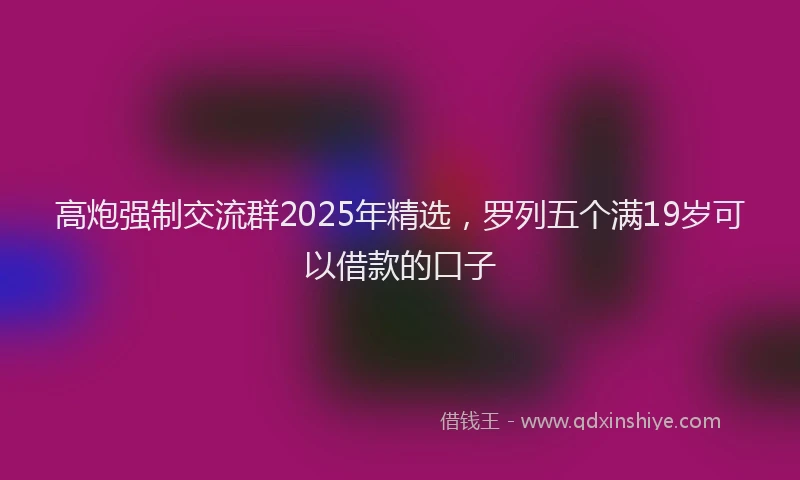 高炮强制交流群2025年精选，罗列五个满19岁可以借款的口子