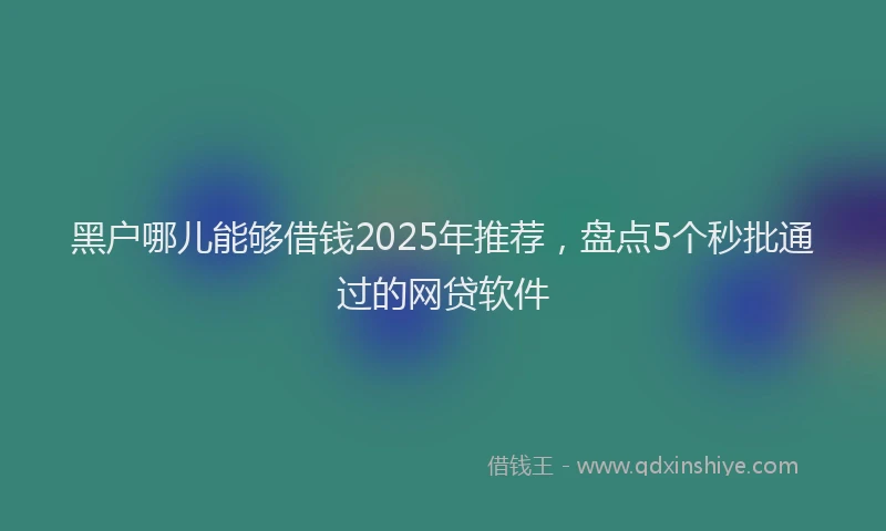 黑户哪儿能够借钱2025年推荐，盘点5个秒批通过的网贷软件