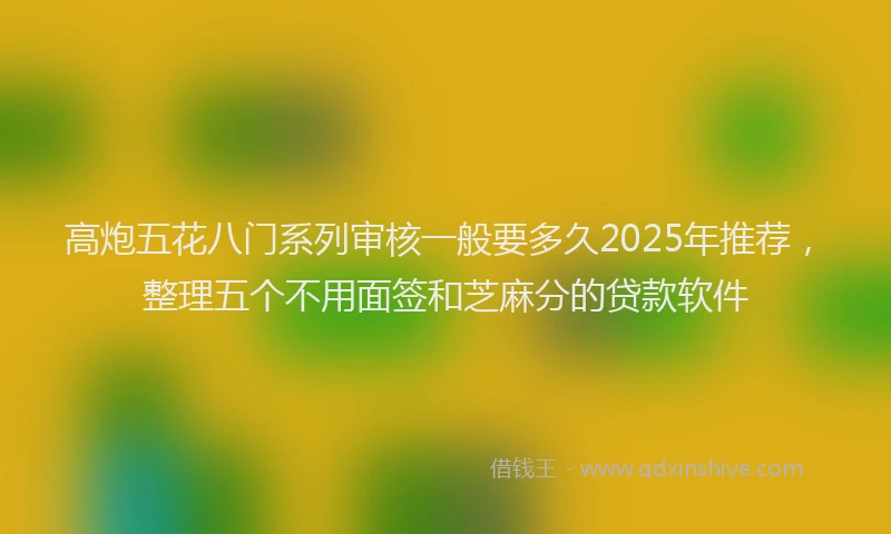 高炮五花八门系列审核一般要多久2025年推荐，整理五个不用面签和芝麻分的贷款软件
