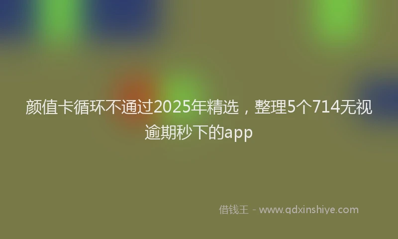 颜值卡循环不通过2025年精选，整理5个714无视逾期秒下的app