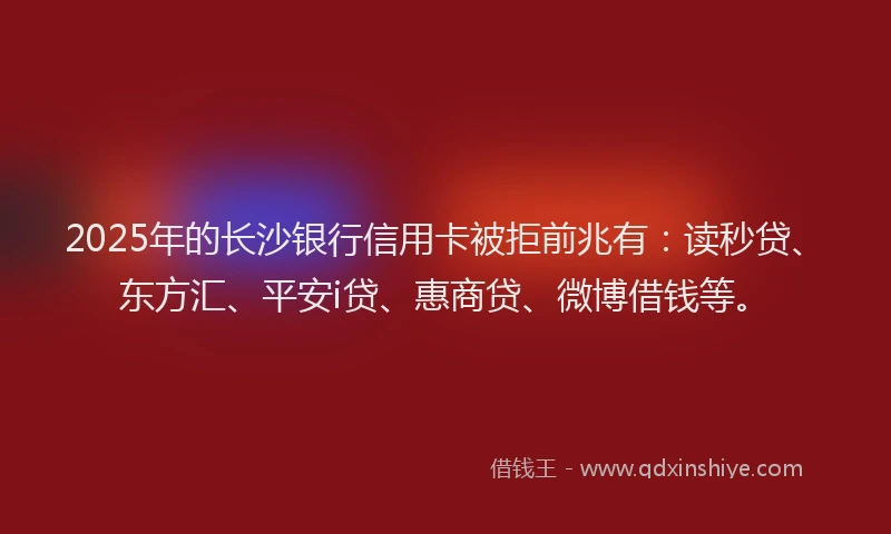 2025年的长沙银行信用卡被拒前兆有：读秒贷、东方汇、平安i贷、惠商贷、微博借钱等。