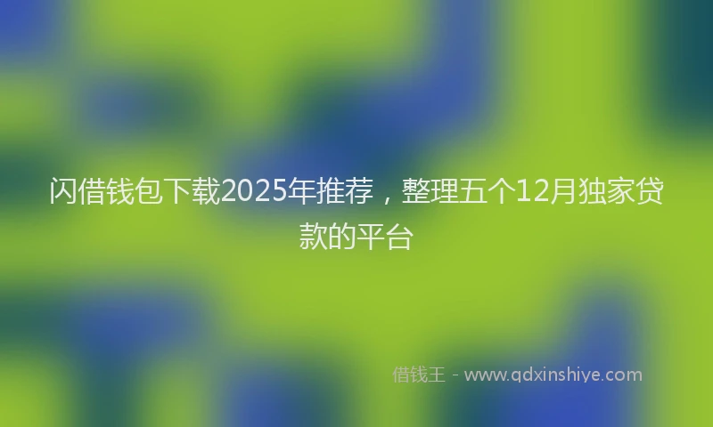 闪借钱包下载2025年推荐，整理五个12月独家贷款的平台