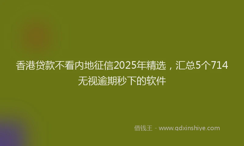 香港贷款不看内地征信2025年精选，汇总5个714无视逾期秒下的软件