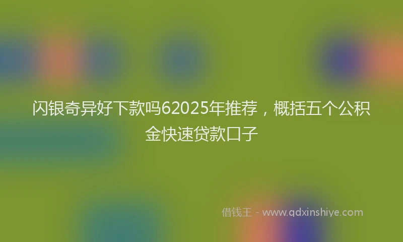 闪银奇异好下款吗62025年推荐，概括五个公积金快速贷款口子