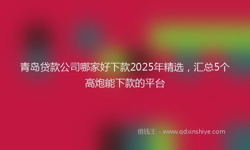 青岛贷款公司哪家好下款2025年精选，汇总5个高炮能下款的平台