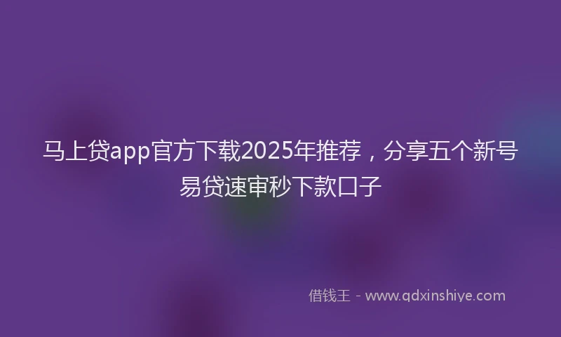 马上贷app官方下载2025年推荐，分享五个新号易贷速审秒下款口子