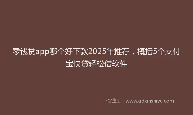 零钱贷app哪个好下款2025年推荐，概括5个支付宝快贷轻松借软件