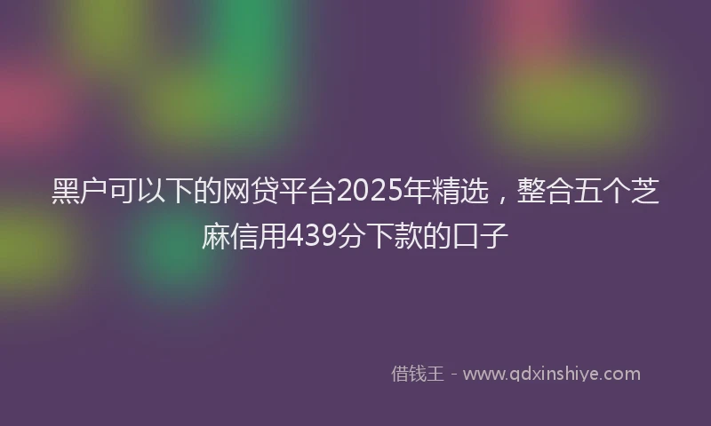 黑户可以下的网贷平台2025年精选，整合五个芝麻信用439分下款的口子