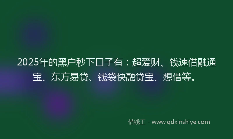 2025年的黑户秒下口子有：超爱财、钱速借融通宝、东方易贷、钱袋快融贷宝、想借等。