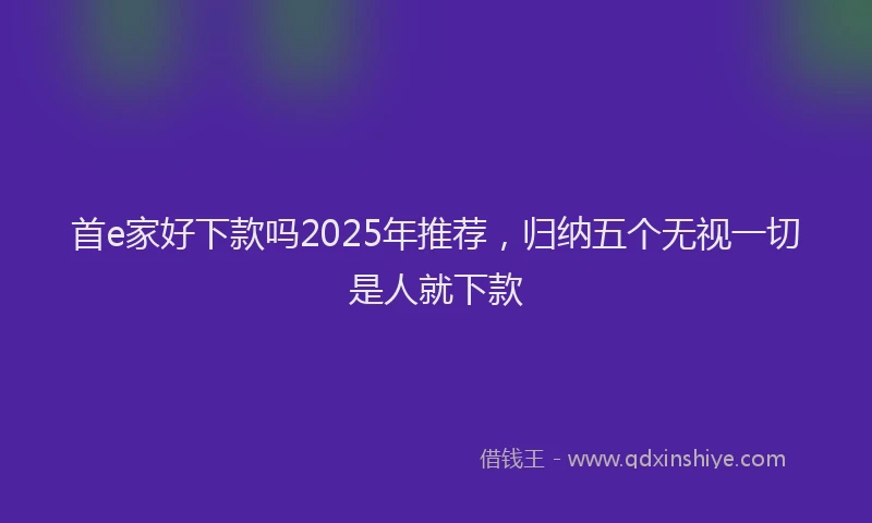首e家好下款吗2025年推荐，归纳五个无视一切是人就下款