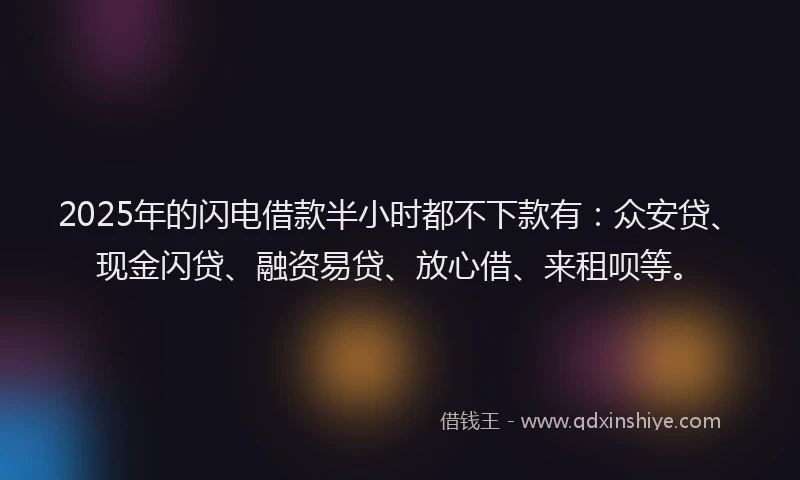 2025年的闪电借款半小时都不下款有：众安贷、现金闪贷、融资易贷、放心借、来租呗等。