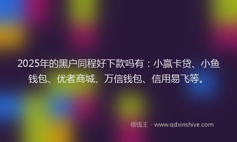 2025年的黑户同程好下款吗有：小赢卡贷、小鱼钱包、优者商城、万信钱包、信用易飞等。
