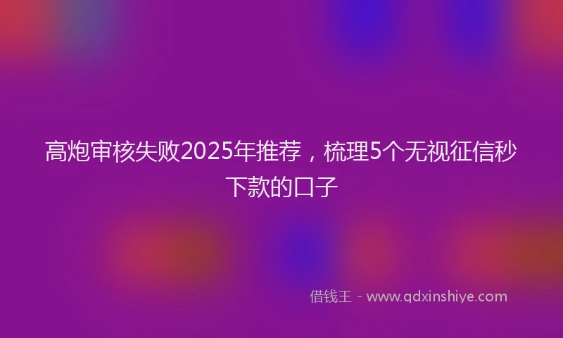 高炮审核失败2025年推荐，梳理5个无视征信秒下款的口子
