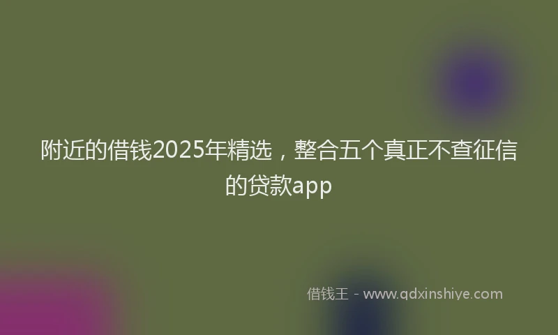 附近的借钱2025年精选，整合五个真正不查征信的贷款app