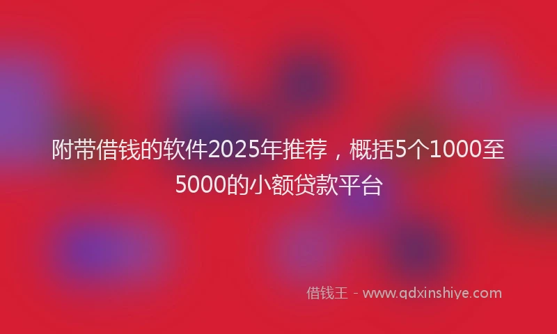附带借钱的软件2025年推荐，概括5个1000至5000的小额贷款平台