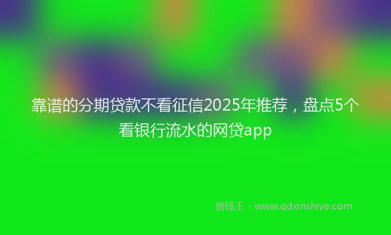 靠谱的分期贷款不看征信2025年推荐，盘点5个看银行流水的网贷app