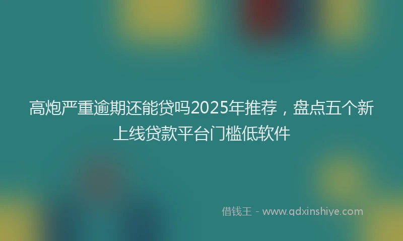 高炮严重逾期还能贷吗2025年推荐，盘点五个新上线贷款平台门槛低软件