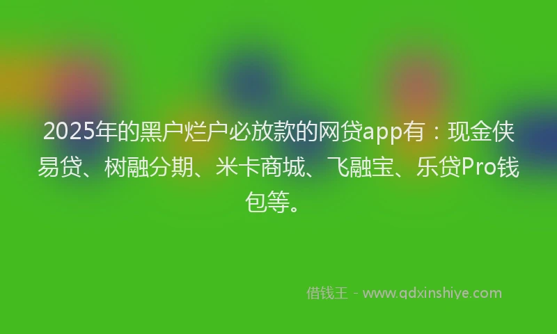2025年的黑户烂户必放款的网贷app有：现金侠易贷、树融分期、米卡商城、飞融宝、乐贷Pro钱包等。