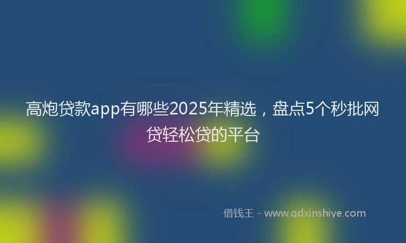 高炮贷款app有哪些2025年精选，盘点5个秒批网贷轻松贷的平台