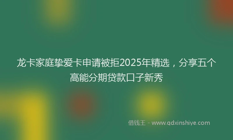 龙卡家庭挚爱卡申请被拒2025年精选，分享五个高能分期贷款口子新秀