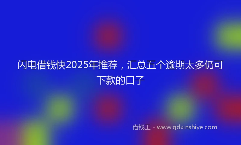 闪电借钱快2025年推荐，汇总五个逾期太多仍可下款的口子