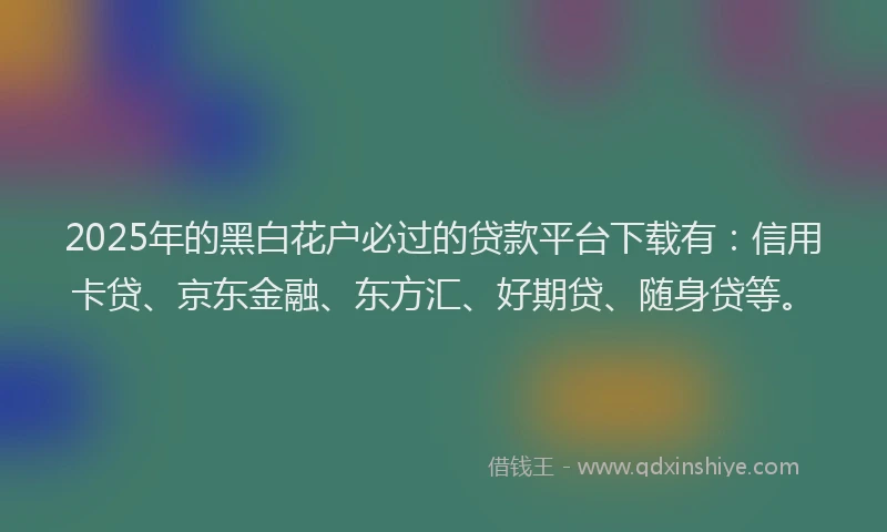 2025年的黑白花户必过的贷款平台下载有：信用卡贷、京东金融、东方汇、好期贷、随身贷等。