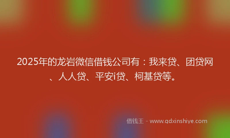 2025年的龙岩微信借钱公司有:我来贷、团贷网、人人贷、平安i贷、柯基贷等。
