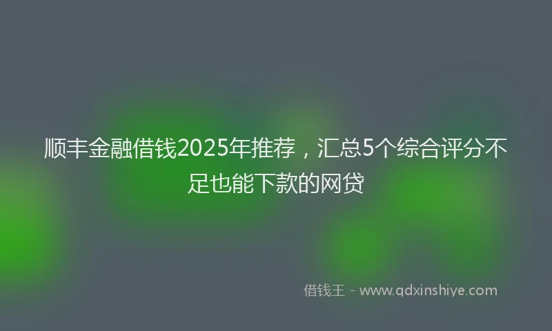 顺丰金融借钱2025年推荐，汇总5个综合评分不足也能下款的网贷