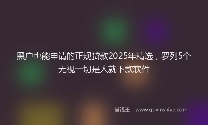 黑户也能申请的正规贷款2025年精选，罗列5个无视一切是人就下款软件