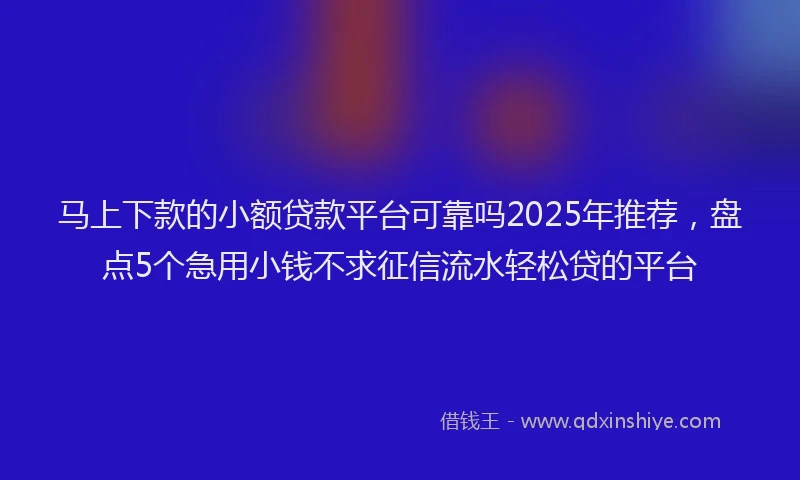 马上下款的小额贷款平台可靠吗2025年推荐，盘点5个急用小钱不求征信流水轻松贷的平台