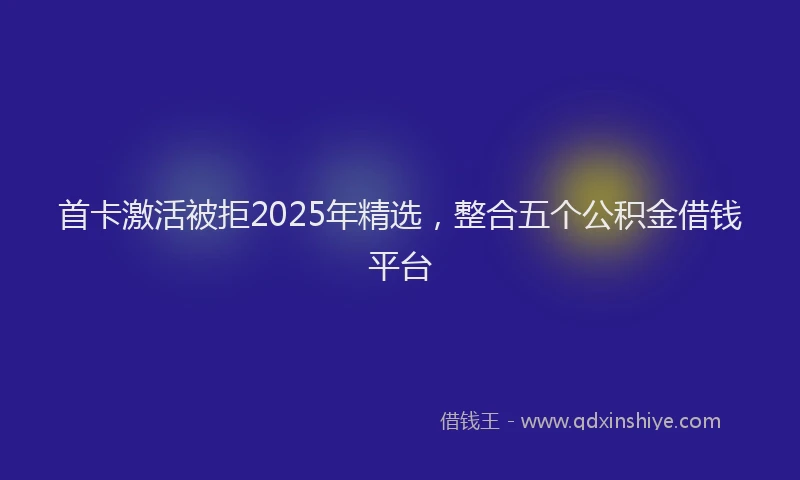 首卡激活被拒2025年精选，整合五个公积金借钱平台