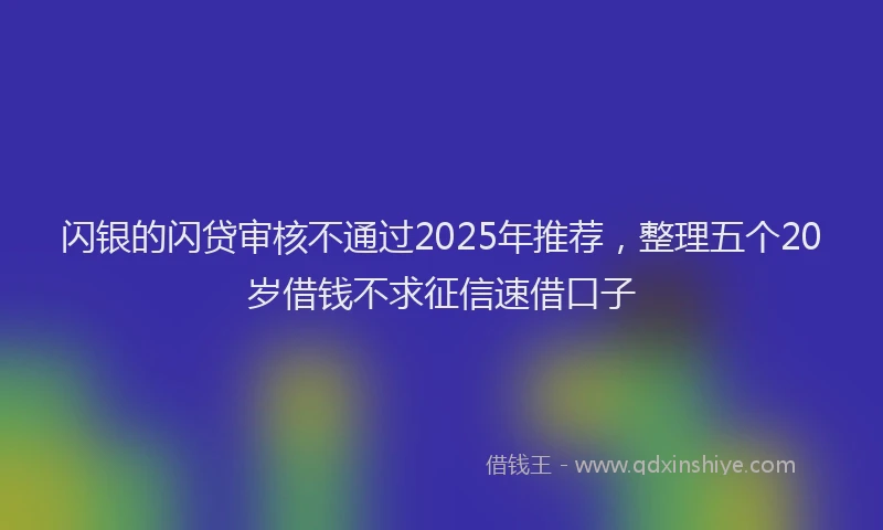 闪银的闪贷审核不通过2025年推荐，整理五个20岁借钱不求征信速借口子