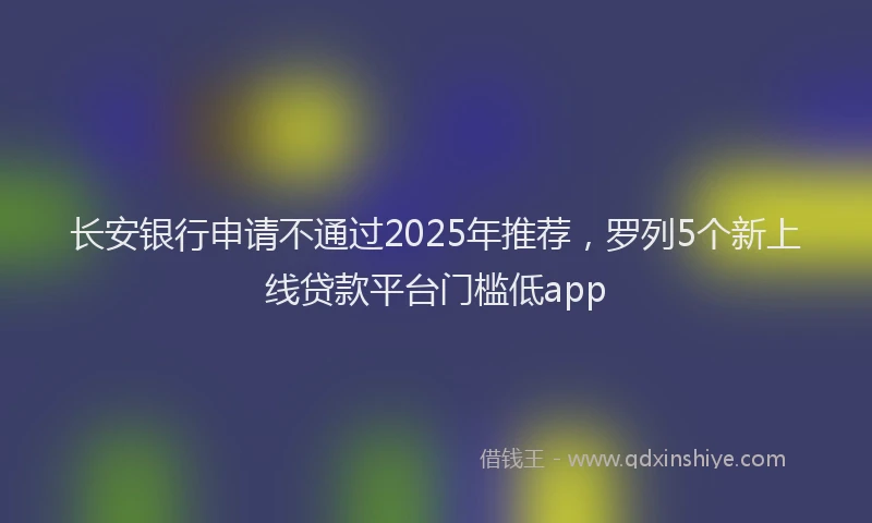 长安银行申请不通过2025年推荐，罗列5个新上线贷款平台门槛低app