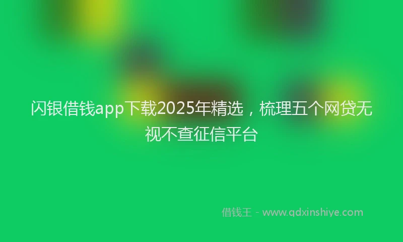 闪银借钱app下载2025年精选，梳理五个网贷无视不查征信平台