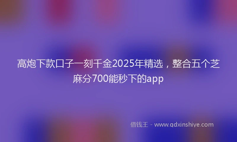 高炮下款口子一刻千金2025年精选，整合五个芝麻分700能秒下的app