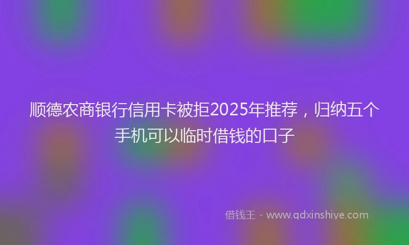 顺德农商银行信用卡被拒2025年推荐，归纳五个手机可以临时借钱的口子
